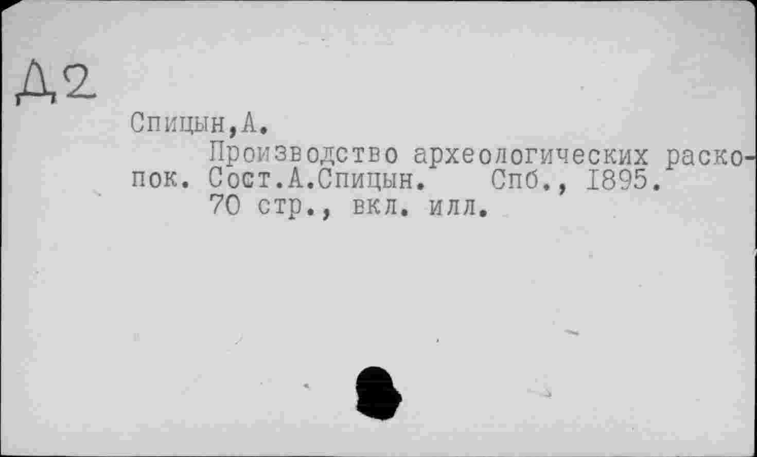 ﻿Спицын,А.
Производство археологических раско пок. Сост.А.Спицын. Спб., 1895.
70 стр., вкл. илл.